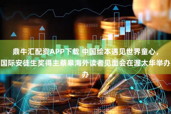鼎牛汇配资APP下载 中国绘本遇见世界童心，国际安徒生奖得主蔡皋海外读者见面会在渥太华举办