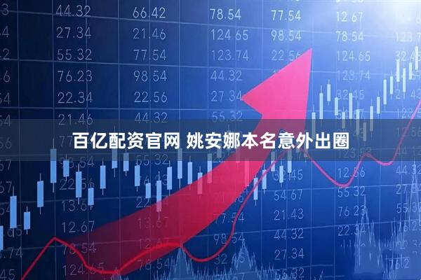 百亿配资官网 姚安娜本名意外出圈